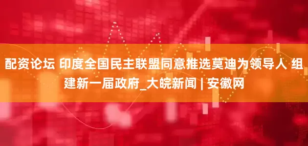 配资论坛 印度全国民主联盟同意推选莫迪为领导人 组建新一届政府_大皖新闻 | 安徽网