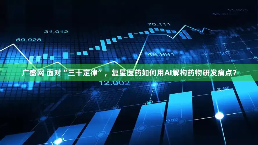 广盛网 面对“三十定律”，复星医药如何用AI解构药物研发痛点？