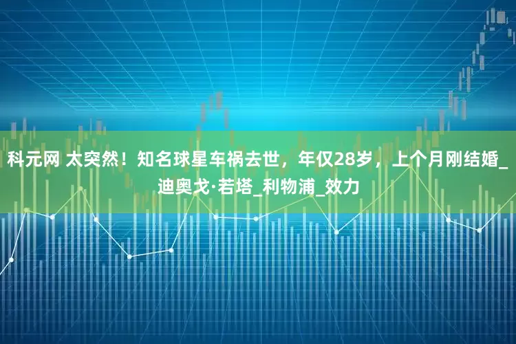 科元网 太突然！知名球星车祸去世，年仅28岁，上个月刚结婚_迪奥戈·若塔_利物浦_效力