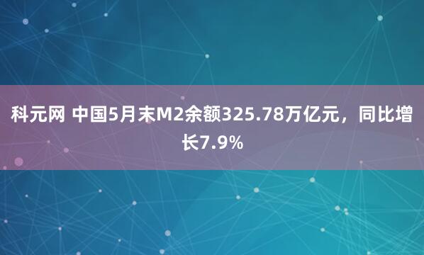 科元网 中国5月末M2余额325.78万亿元，同比增长7.9%