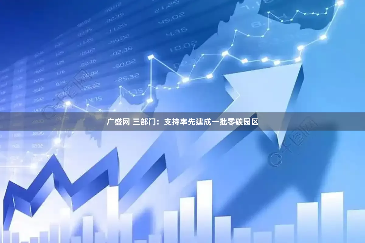 广盛网 三部门：支持率先建成一批零碳园区