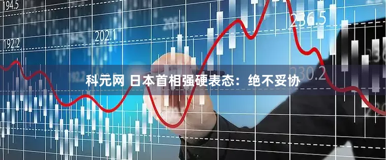 科元网 日本首相强硬表态：绝不妥协