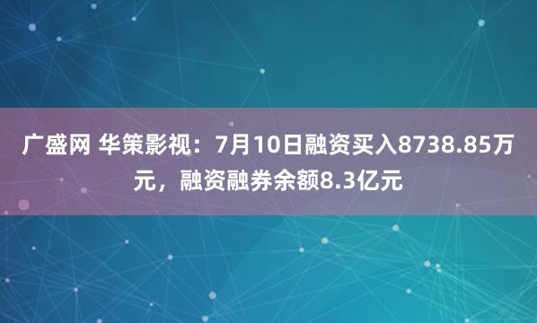 广盛网 华策影视：7月10日融资买入8738.85万元，融资融券余额8.3亿元