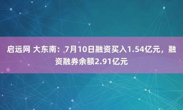 启远网 大东南：7月10日融资买入1.54亿元，融资融券余额2.91亿元