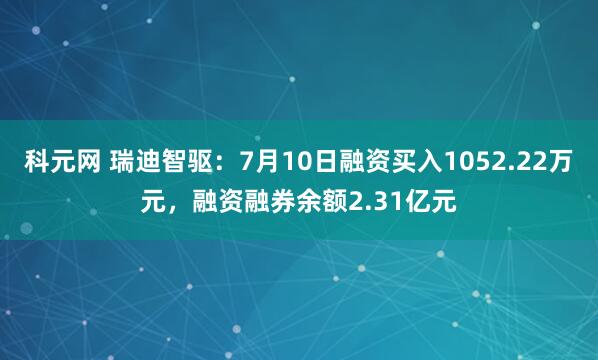 科元网 瑞迪智驱：7月10日融资买入1052.22万元，融资融券余额2.31亿元