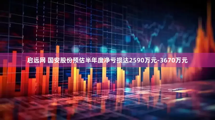 启远网 国安股份预估半年度净亏损达2590万元-3670万元