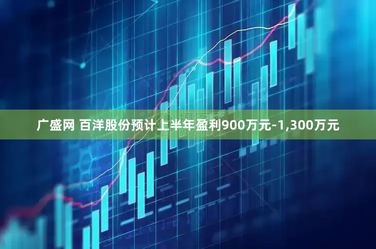 广盛网 百洋股份预计上半年盈利900万元-1,300万元