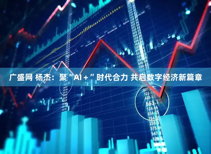 广盛网 杨杰：聚“AI＋”时代合力 共启数字经济新篇章