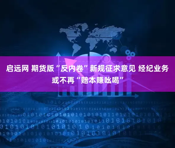 启远网 期货版“反内卷”新规征求意见 经纪业务或不再“赔本赚吆喝”