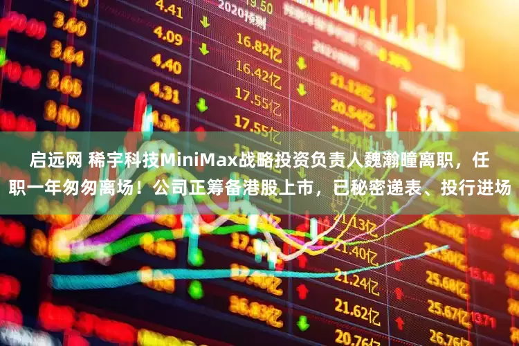 启远网 稀宇科技MiniMax战略投资负责人魏瀚曈离职，任职一年匆匆离场！公司正筹备港股上市，已秘密递表、投行进场
