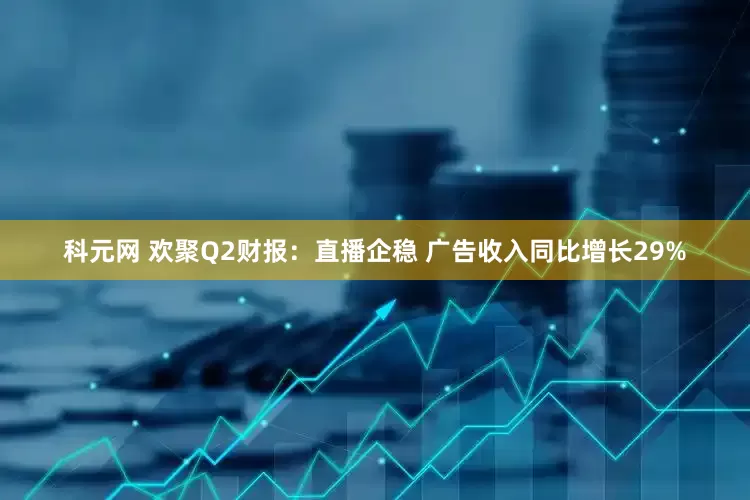科元网 欢聚Q2财报：直播企稳 广告收入同比增长29%