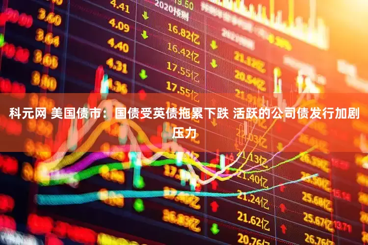 科元网 美国债市：国债受英债拖累下跌 活跃的公司债发行加剧压力