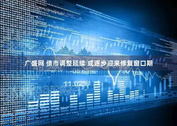 广盛网 债市调整延续 或逐步迎来修复窗口期