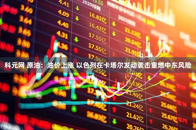 科元网 原油：油价上涨 以色列在卡塔尔发动袭击重燃中东风险