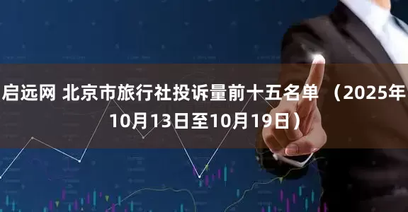 启远网 北京市旅行社投诉量前十五名单 （2025年10月13日至10月19日）