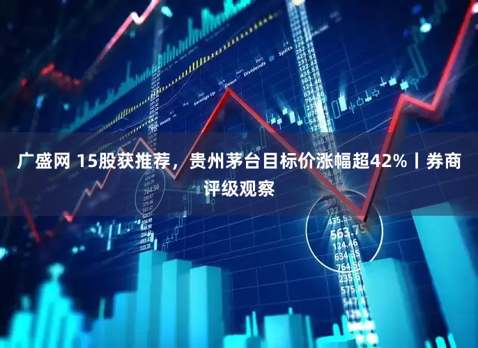 广盛网 15股获推荐，贵州茅台目标价涨幅超42%丨券商评级观察