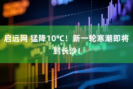 启远网 猛降10℃！新一轮寒潮即将到长沙！