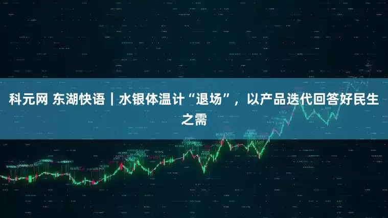 科元网 东湖快语｜水银体温计“退场”，以产品迭代回答好民生之需
