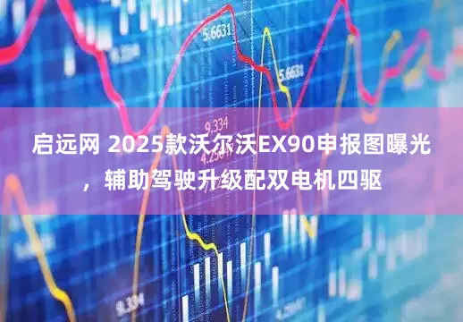 启远网 2025款沃尔沃EX90申报图曝光，辅助驾驶升级配双电机四驱