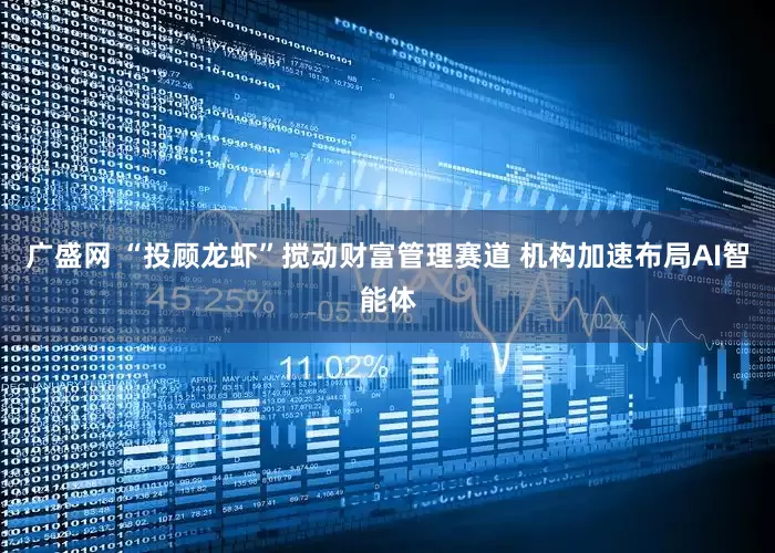 广盛网 “投顾龙虾”搅动财富管理赛道 机构加速布局AI智能体
