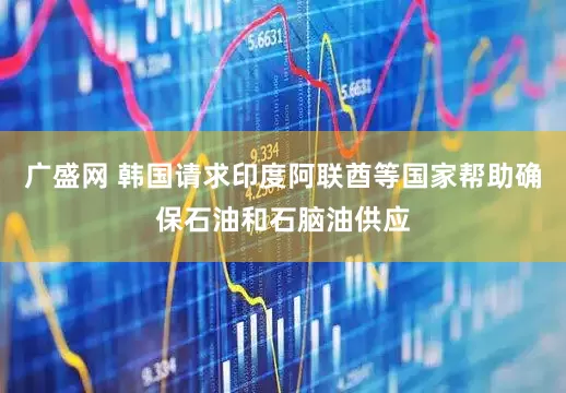 广盛网 韩国请求印度阿联酋等国家帮助确保石油和石脑油供应