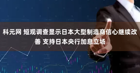 科元网 短观调查显示日本大型制造商信心继续改善 支持日本央行加息立场
