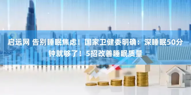 启远网 告别睡眠焦虑！国家卫健委明确：深睡眠50分钟就够了！5招改善睡眠质量