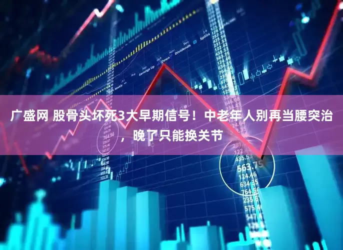 广盛网 股骨头坏死3大早期信号！中老年人别再当腰突治，晚了只能换关节