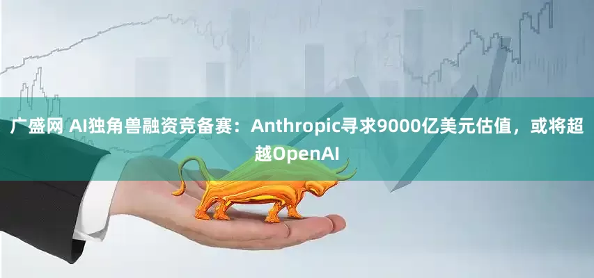 广盛网 AI独角兽融资竞备赛：Anthropic寻求9000亿美元估值，或将超越OpenAI