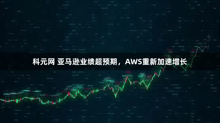 科元网 亚马逊业绩超预期，AWS重新加速增长