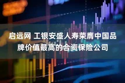 启远网 工银安盛人寿荣膺中国品牌价值最高的合资保险公司