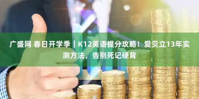 广盛网 春日开学季｜K12英语提分攻略！爱贝立13年实测方法，告别死记硬背
