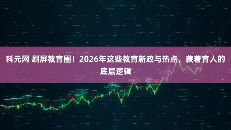 科元网 刷屏教育圈！2026年这些教育新政与热点，藏着育人的底层逻辑