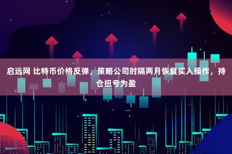 启远网 比特币价格反弹，策略公司时隔两月恢复买入操作，持仓扭亏为盈