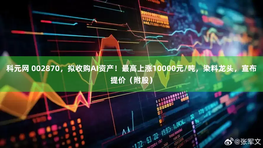科元网 002870，拟收购AI资产！最高上涨10000元/吨，染料龙头，宣布提价（附股）
